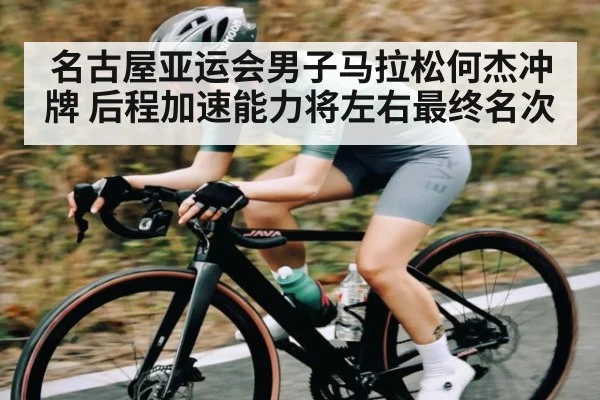 名古屋亚运会男子马拉松何杰冲牌 后程加速能力将左右最终名次