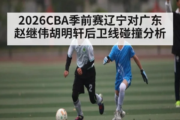 2026CBA季前赛辽宁对广东 赵继伟胡明轩后卫线碰撞分析